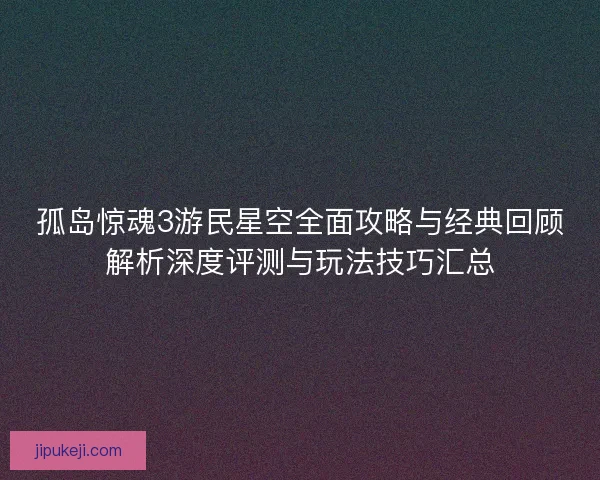 孤岛惊魂3游民星空全面攻略与经典回顾解析深度评测与玩法技巧汇总 孤岛惊魂3游民星空全面攻略与经典回顾解析深度评测与玩法技巧汇总