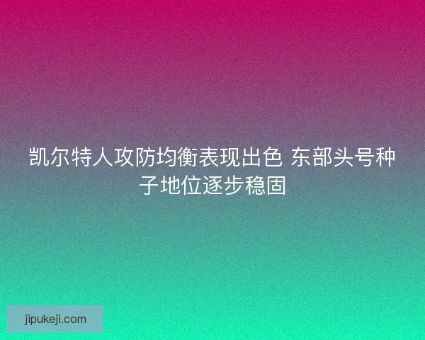 凯尔特人攻防均衡表现出色 东部头号种子地位逐步稳固 凯尔特人攻防均衡表现出色 东部头号种子地位逐步稳固